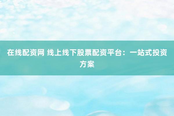 在線配資網(wǎng) 線上線下股票配資平臺(tái)：一站式投資方案