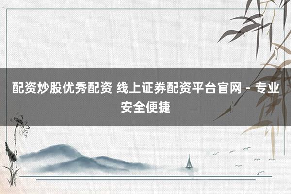 配資炒股優(yōu)秀配資 線上證券配資平臺(tái)官網(wǎng) - 專業(yè)安全便捷