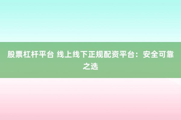 股票杠桿平臺 線上線下正規(guī)配資平臺：安全可靠之選