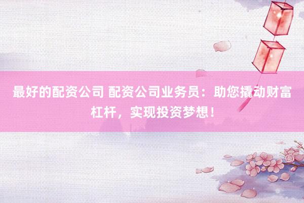 最好的配資公司 配資公司業(yè)務(wù)員：助您撬動(dòng)財(cái)富杠桿，實(shí)現(xiàn)投資夢(mèng)想！