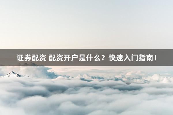 證券配資 配資開戶是什么？快速入門指南！