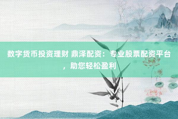 數(shù)字貨幣投資理財(cái) 鼎澤配資：專業(yè)股票配資平臺(tái)，助您輕松盈利