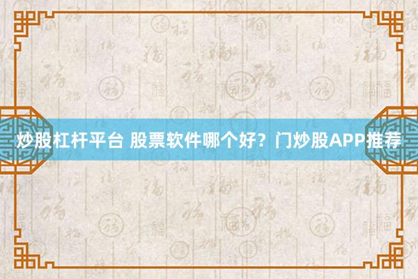 炒股杠桿平臺(tái) 股票軟件哪個(gè)好？門炒股APP推薦