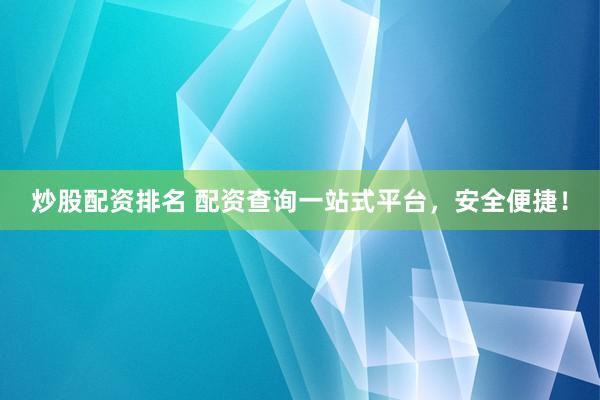 炒股配資排名 配資查詢一站式平臺，安全便捷！
