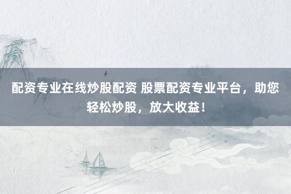 配資專業(yè)在線炒股配資 股票配資專業(yè)平臺，助您輕松炒股，放大收益！