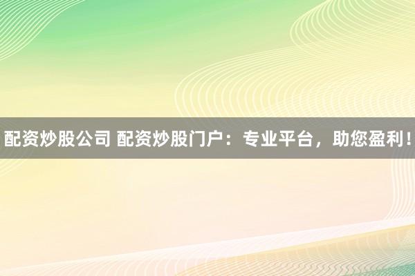 配資炒股公司 配資炒股門戶：專業(yè)平臺，助您盈利！