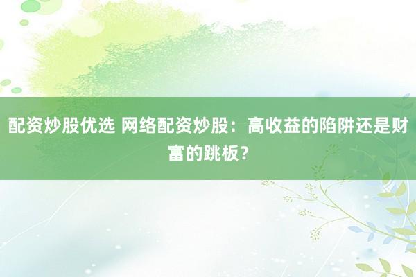 配資炒股優(yōu)選 網(wǎng)絡配資炒股：高收益的陷阱還是財富的跳板？