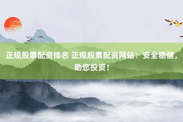 正規(guī)股票配資排名 正規(guī)股票配資網(wǎng)站：安全穩(wěn)健，助您投資！