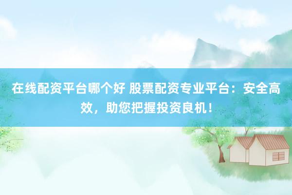 在線配資平臺哪個好 股票配資專業(yè)平臺：安全高效，助您把握投資良機！