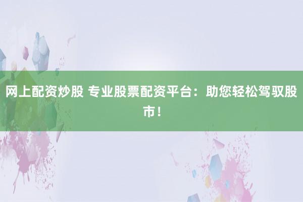 網(wǎng)上配資炒股 專業(yè)股票配資平臺(tái)：助您輕松駕馭股市！