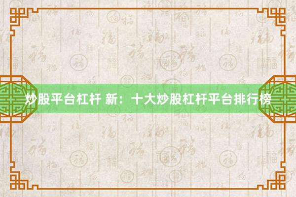 炒股平臺杠桿 新：十大炒股杠桿平臺排行榜