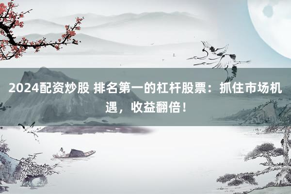 2024配資炒股 排名第一的杠桿股票：抓住市場機遇，收益翻倍！
