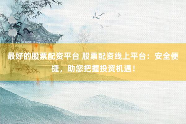 最好的股票配資平臺 股票配資線上平臺：安全便捷，助您把握投資機遇！