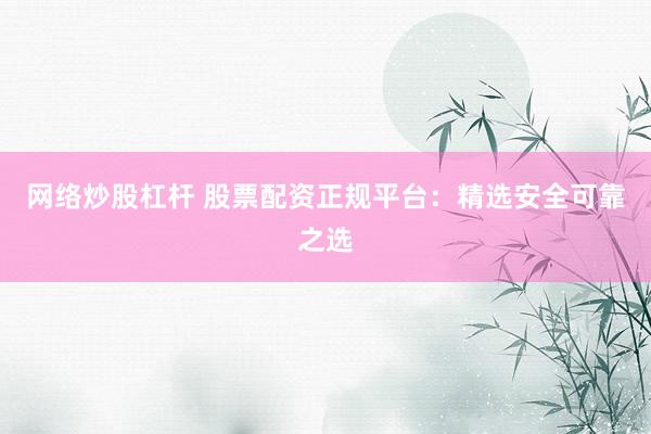 網(wǎng)絡(luò)炒股杠桿 股票配資正規(guī)平臺(tái)：精選安全可靠之選