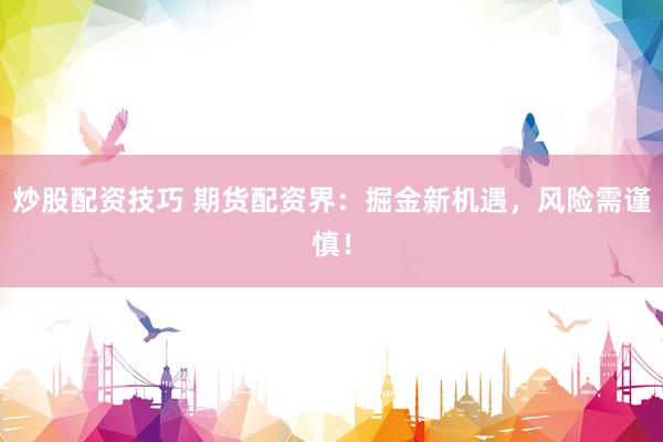 炒股配資技巧 期貨配資界：掘金新機(jī)遇，風(fēng)險需謹(jǐn)慎！