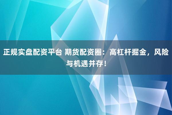 正規(guī)實盤配資平臺 期貨配資圈：高杠桿掘金，風險與機遇并存！