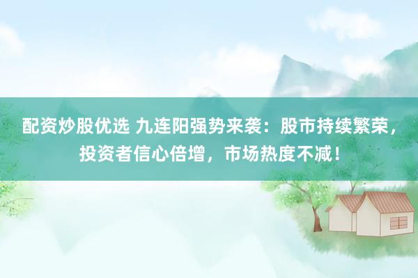 配資炒股優(yōu)選 九連陽強勢來襲：股市持續(xù)繁榮，投資者信心倍增，市場熱度不減！