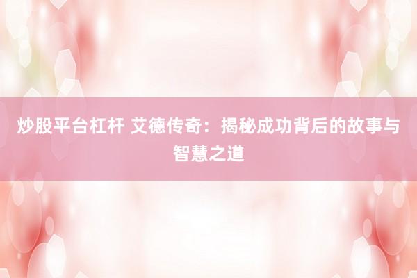 炒股平臺(tái)杠桿 艾德傳奇：揭秘成功背后的故事與智慧之道