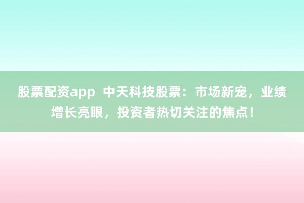 股票配資app  中天科技股票：市場新寵，業(yè)績增長亮眼，投資者熱切關(guān)注的焦點！