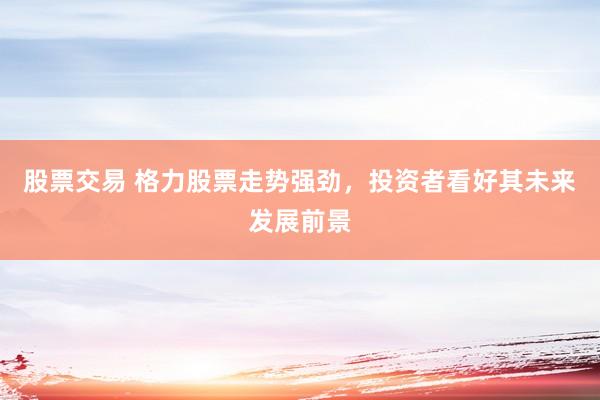 股票交易 格力股票走勢(shì)強(qiáng)勁，投資者看好其未來(lái)發(fā)展前景