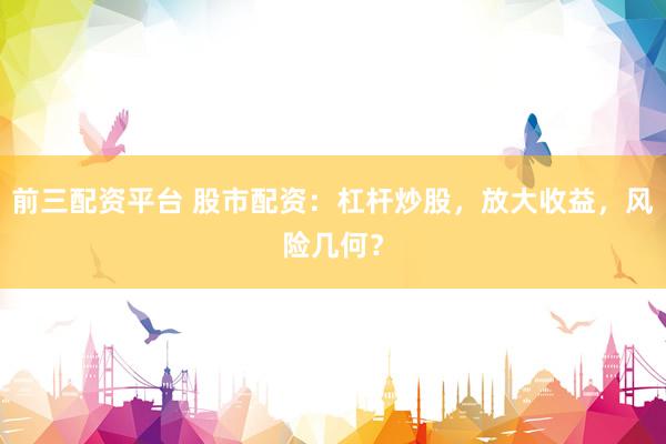 前三配資平臺 股市配資：杠桿炒股，放大收益，風(fēng)險(xiǎn)幾何？