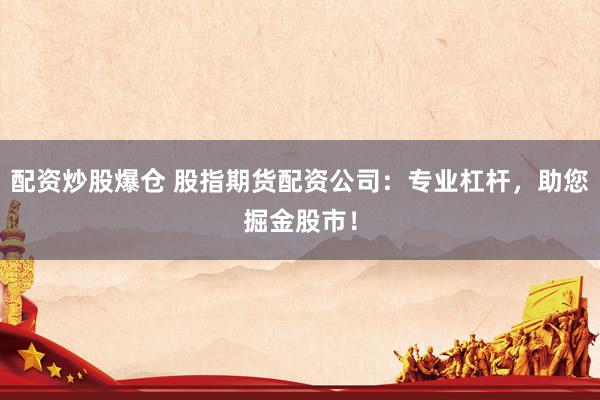 配資炒股爆倉 股指期貨配資公司：專業(yè)杠桿，助您掘金股市！