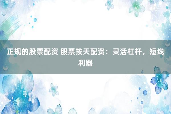正規(guī)的股票配資 股票按天配資：靈活杠桿，短線利器