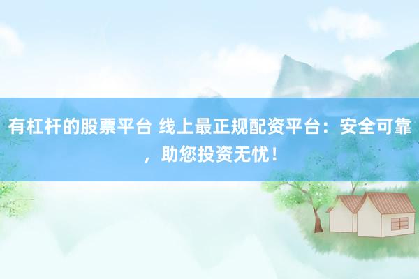 有杠桿的股票平臺(tái) 線上最正規(guī)配資平臺(tái)：安全可靠，助您投資無憂！