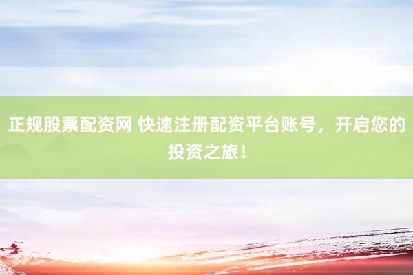 正規(guī)股票配資網(wǎng) 快速注冊(cè)配資平臺(tái)賬號(hào)，開啟您的投資之旅！