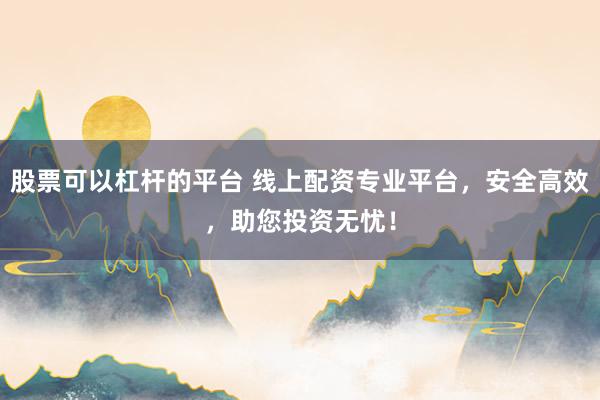 股票可以杠桿的平臺 線上配資專業(yè)平臺，安全高效，助您投資無憂！