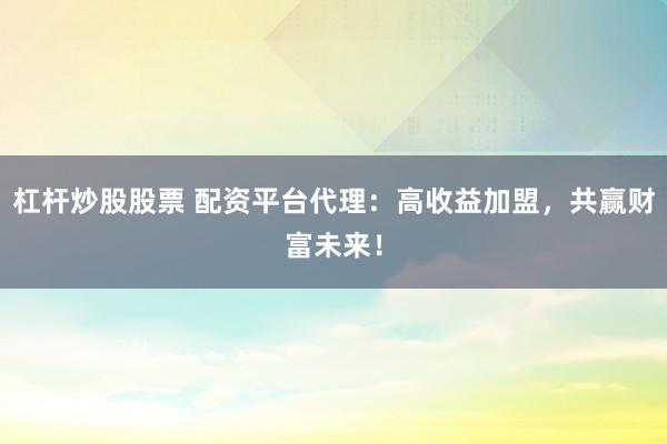杠桿炒股股票 配資平臺代理：高收益加盟，共贏財富未來！