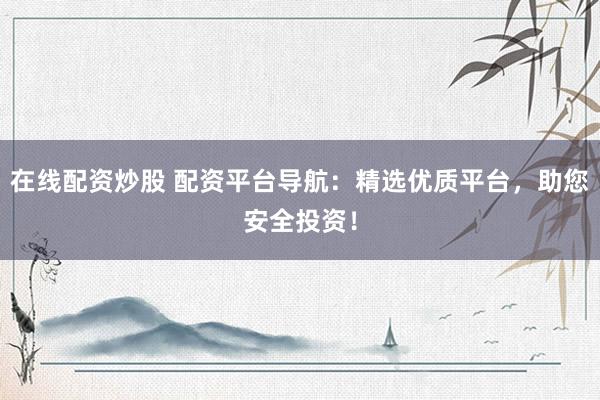 在線配資炒股 配資平臺導(dǎo)航：精選優(yōu)質(zhì)平臺，助您安全投資！