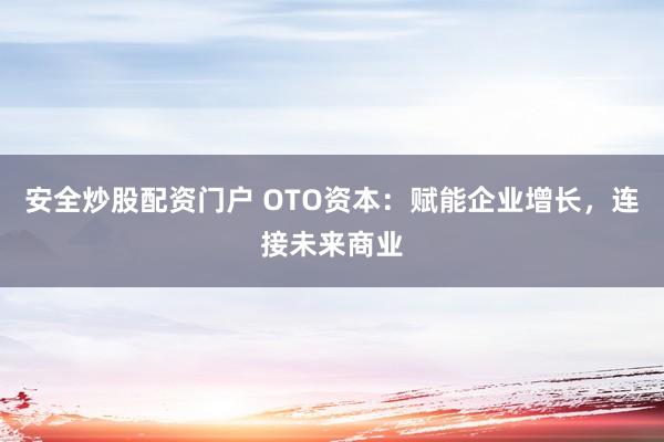 安全炒股配資門戶 OTO資本：賦能企業(yè)增長，連接未來商業(yè)