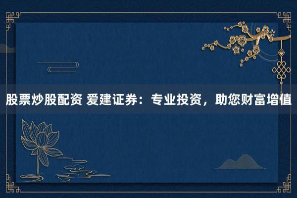 股票炒股配資 愛建證券：專業(yè)投資，助您財富增值