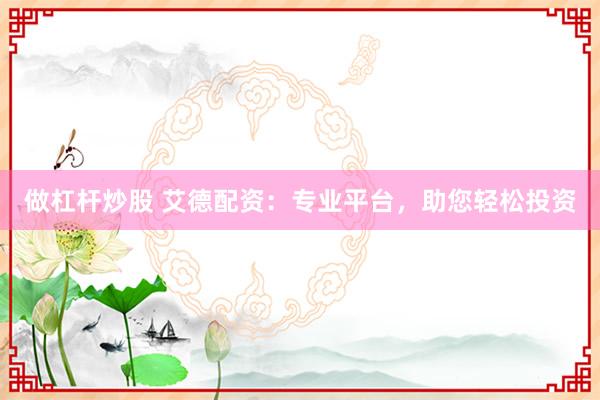 做杠桿炒股 艾德配資：專業(yè)平臺，助您輕松投資