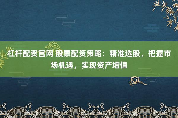 杠桿配資官網(wǎng) 股票配資策略：精準(zhǔn)選股，把握市場(chǎng)機(jī)遇，實(shí)現(xiàn)資產(chǎn)增值