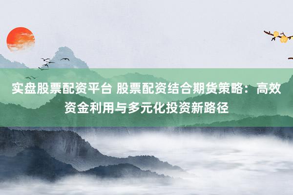 實盤股票配資平臺 股票配資結(jié)合期貨策略：高效資金利用與多元化投資新路徑