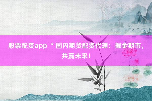 股票配資app  * 國(guó)內(nèi)期貨配資代理：掘金期市，共贏未來(lái)！