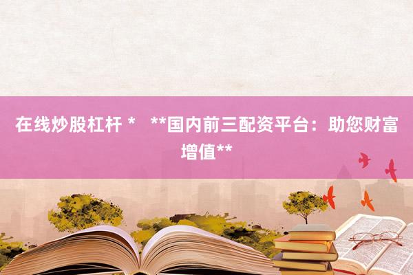 在線炒股杠桿 *   **國內(nèi)前三配資平臺(tái)：助您財(cái)富增值**