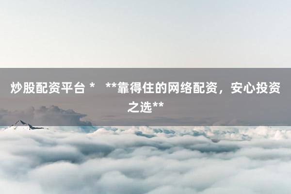 炒股配資平臺 *   **靠得住的網(wǎng)絡配資，安心投資之選**