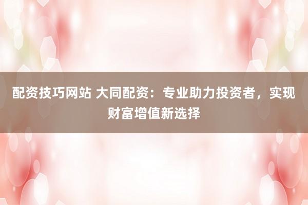 配資技巧網(wǎng)站 大同配資：專業(yè)助力投資者，實(shí)現(xiàn)財(cái)富增值新選擇