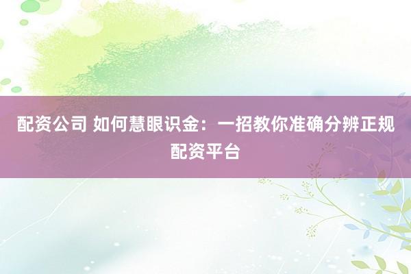 配資公司 如何慧眼識(shí)金：一招教你準(zhǔn)確分辨正規(guī)配資平臺(tái)