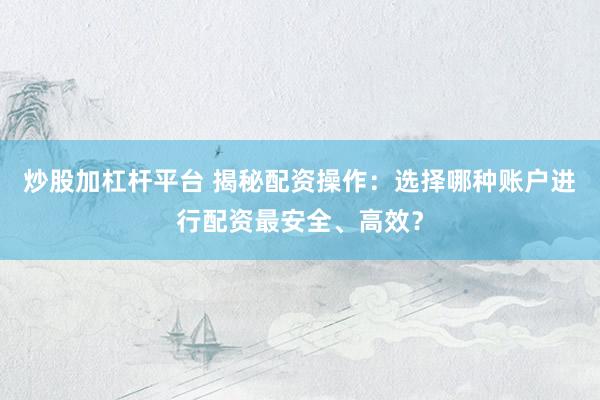 炒股加杠桿平臺 揭秘配資操作：選擇哪種賬戶進(jìn)行配資最安全、高效？