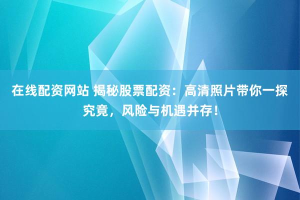 在線配資網(wǎng)站 揭秘股票配資：高清照片帶你一探究竟，風(fēng)險(xiǎn)與機(jī)遇并存！