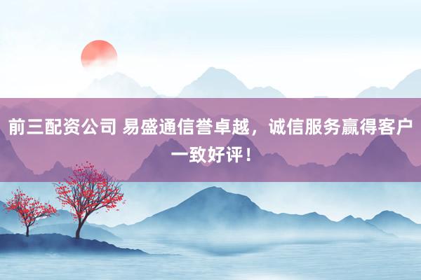 前三配資公司 易盛通信譽(yù)卓越，誠信服務(wù)贏得客戶一致好評！