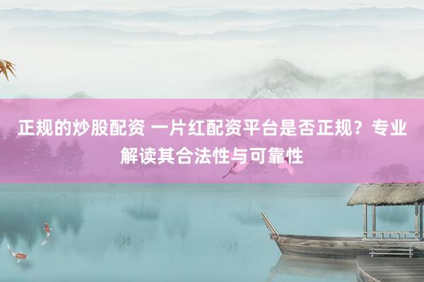 正規(guī)的炒股配資 一片紅配資平臺(tái)是否正規(guī)？專業(yè)解讀其合法性與可靠性