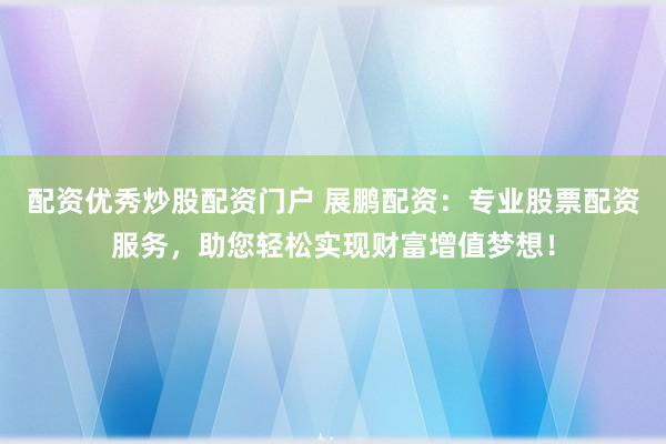 配資優(yōu)秀炒股配資門戶 展鵬配資：專業(yè)股票配資服務(wù)，助您輕松實(shí)現(xiàn)財(cái)富增值夢想！