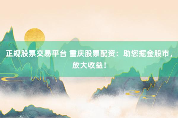正規(guī)股票交易平臺(tái) 重慶股票配資：助您掘金股市，放大收益！