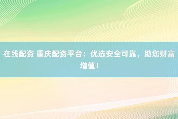 在線配資 重慶配資平臺：優(yōu)選安全可靠，助您財富增值！