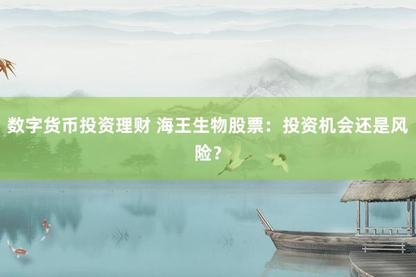 數(shù)字貨幣投資理財(cái) 海王生物股票：投資機(jī)會(huì)還是風(fēng)險(xiǎn)？
